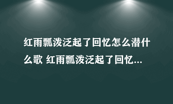 红雨瓢泼泛起了回忆怎么潜什么歌 红雨瓢泼泛起了回忆怎么潜是什么歌名