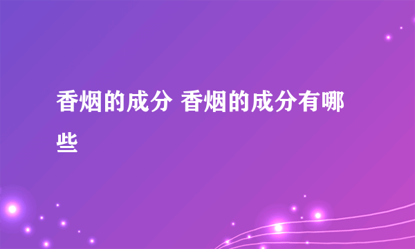 香烟的成分 香烟的成分有哪些