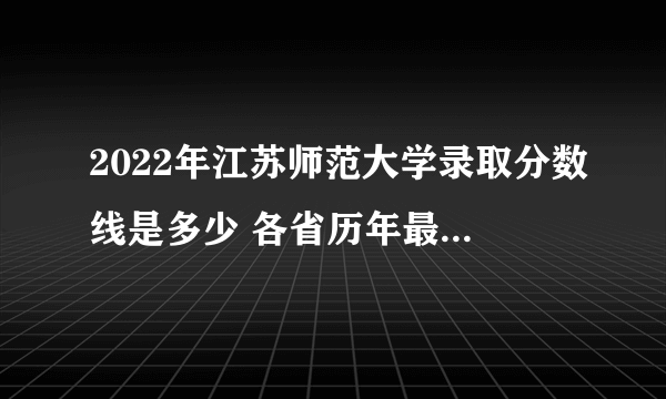 2022年江苏师范大学录取分数线是多少 各省历年最低分数线