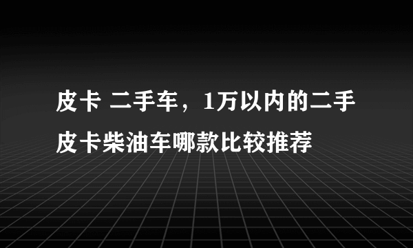 皮卡 二手车，1万以内的二手皮卡柴油车哪款比较推荐