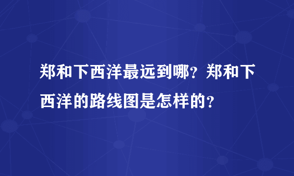 郑和下西洋最远到哪？郑和下西洋的路线图是怎样的？