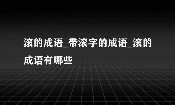 滚的成语_带滚字的成语_滚的成语有哪些