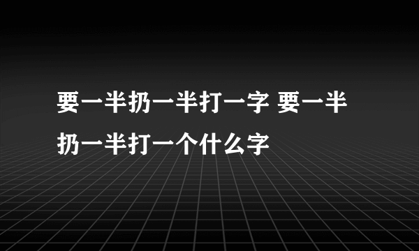 要一半扔一半打一字 要一半扔一半打一个什么字