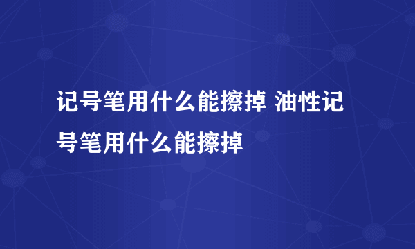 记号笔用什么能擦掉 油性记号笔用什么能擦掉