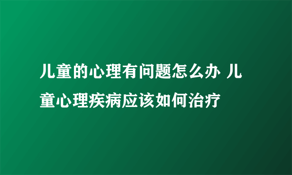 儿童的心理有问题怎么办 儿童心理疾病应该如何治疗