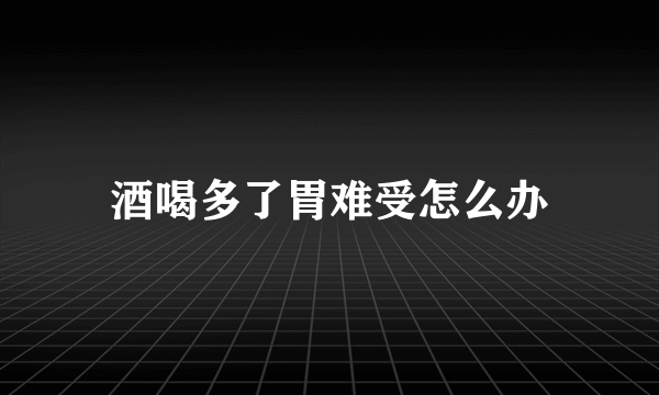 酒喝多了胃难受怎么办