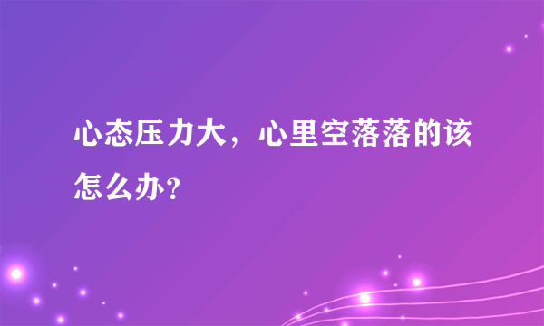 心态压力大，心里空落落的该怎么办？