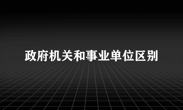 政府机关和事业单位区别