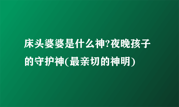 床头婆婆是什么神?夜晚孩子的守护神(最亲切的神明)