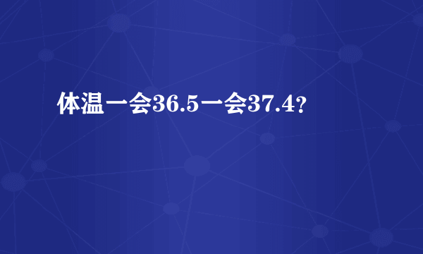 体温一会36.5一会37.4？