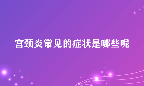 宫颈炎常见的症状是哪些呢