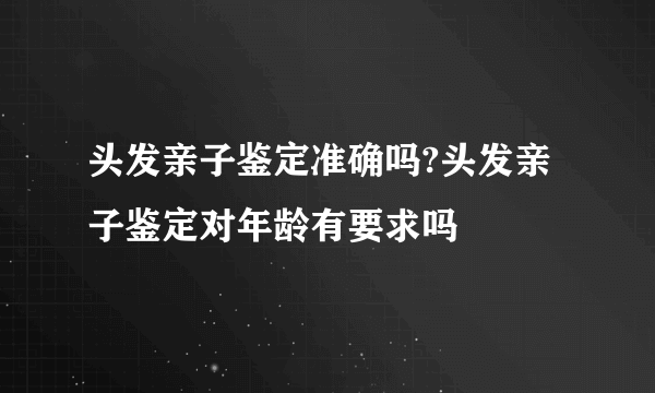 头发亲子鉴定准确吗?头发亲子鉴定对年龄有要求吗