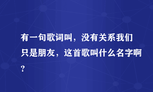 有一句歌词叫，没有关系我们只是朋友，这首歌叫什么名字啊？