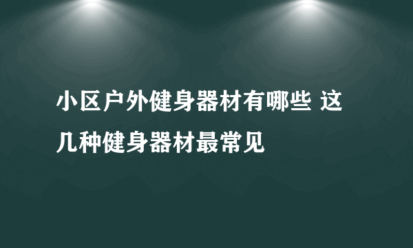 小区户外健身器材有哪些 这几种健身器材最常见