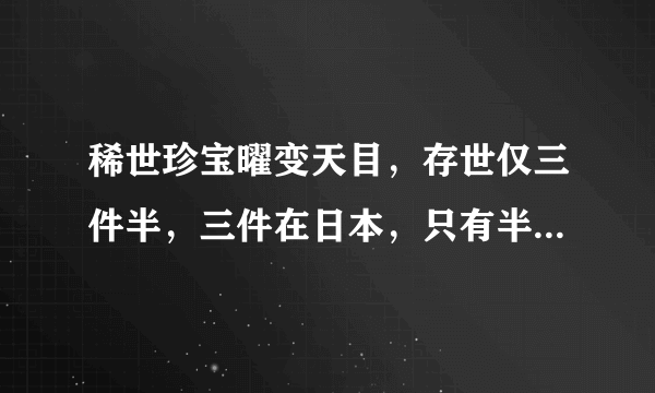 稀世珍宝曜变天目，存世仅三件半，三件在日本，只有半只在中国