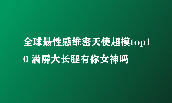 全球最性感维密天使超模top10 满屏大长腿有你女神吗