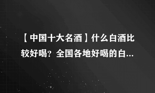 【中国十大名酒】什么白酒比较好喝？全国各地好喝的白酒大盘点