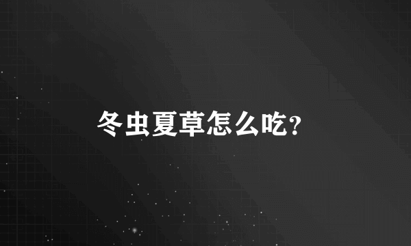 冬虫夏草怎么吃？