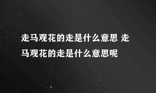 走马观花的走是什么意思 走马观花的走是什么意思呢