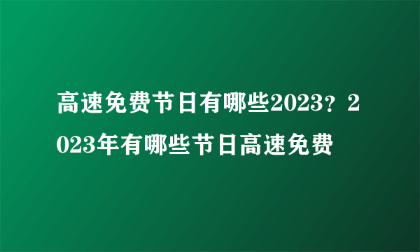 高速免费节日有哪些2023？2023年有哪些节日高速免费