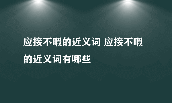 应接不暇的近义词 应接不暇的近义词有哪些