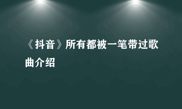 《抖音》所有都被一笔带过歌曲介绍