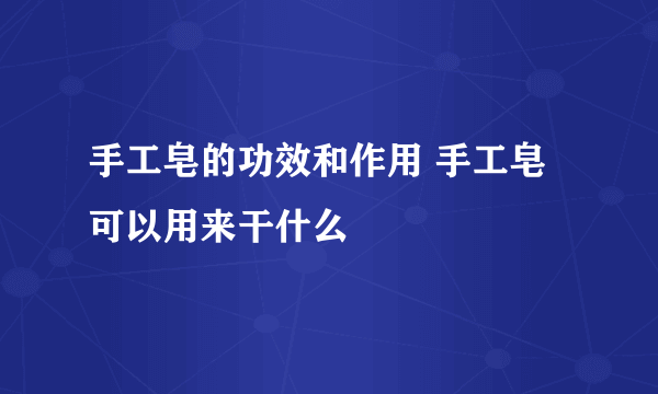 手工皂的功效和作用 手工皂可以用来干什么