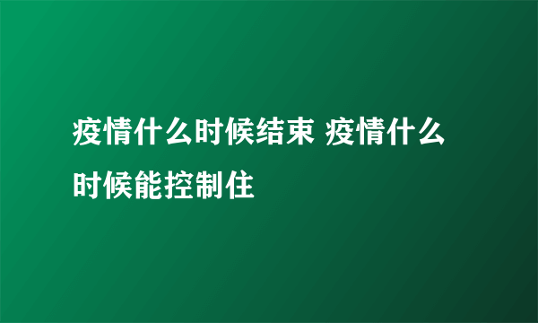 疫情什么时候结束 疫情什么时候能控制住