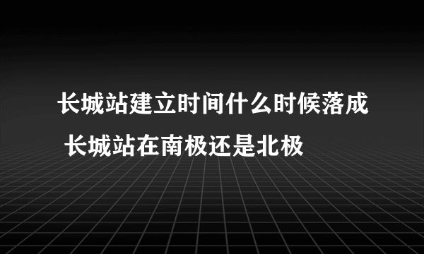 长城站建立时间什么时候落成 长城站在南极还是北极