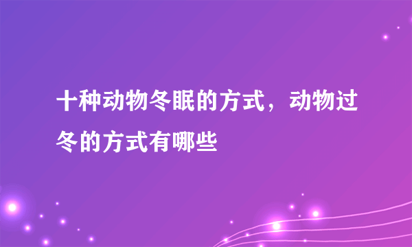 十种动物冬眠的方式，动物过冬的方式有哪些