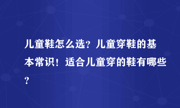 儿童鞋怎么选？儿童穿鞋的基本常识！适合儿童穿的鞋有哪些？