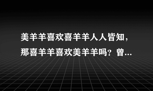 美羊羊喜欢喜羊羊人人皆知，那喜羊羊喜欢美羊羊吗？曾经喜欢过！