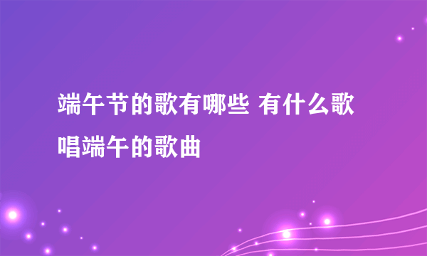 端午节的歌有哪些 有什么歌唱端午的歌曲