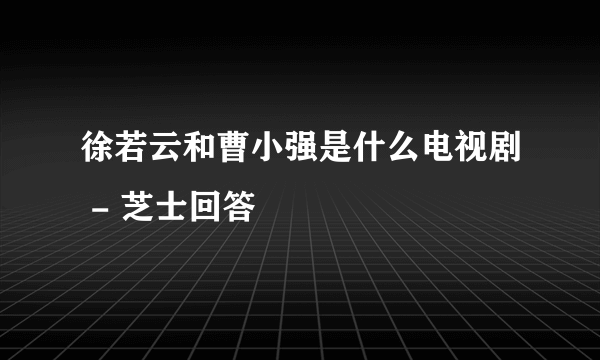 徐若云和曹小强是什么电视剧 - 芝士回答