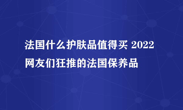 法国什么护肤品值得买 2022网友们狂推的法国保养品