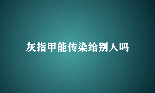 灰指甲能传染给别人吗