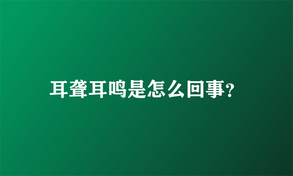 耳聋耳鸣是怎么回事？