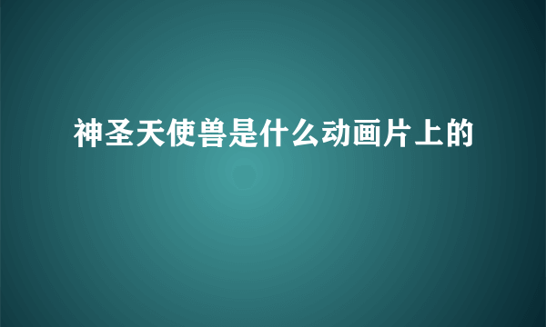 神圣天使兽是什么动画片上的