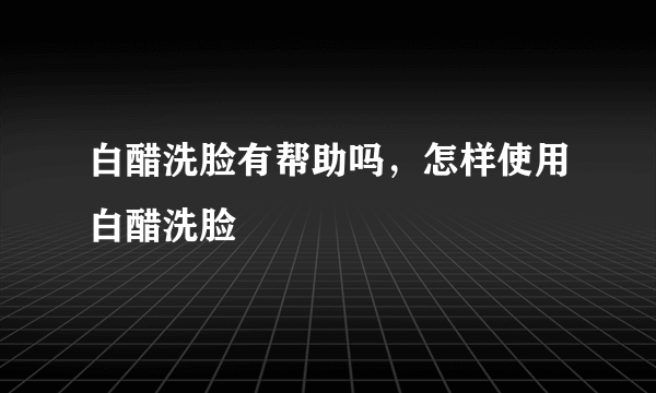 白醋洗脸有帮助吗，怎样使用白醋洗脸