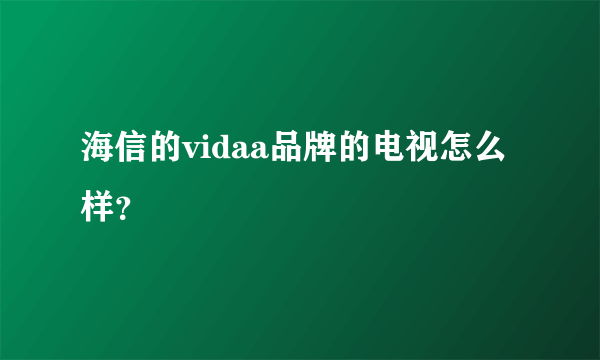 海信的vidaa品牌的电视怎么样？