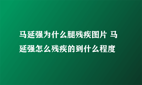 马延强为什么腿残疾图片 马延强怎么残疾的到什么程度