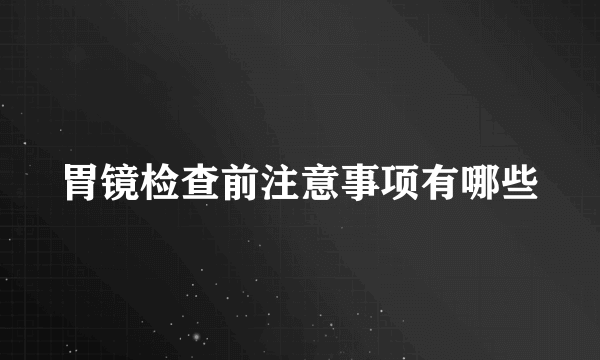 胃镜检查前注意事项有哪些