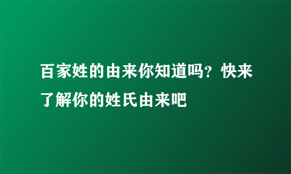 百家姓的由来你知道吗？快来了解你的姓氏由来吧