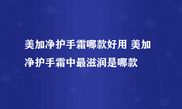 美加净护手霜哪款好用 美加净护手霜中最滋润是哪款