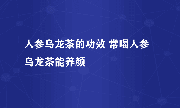 人参乌龙茶的功效 常喝人参乌龙茶能养颜