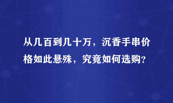 从几百到几十万，沉香手串价格如此悬殊，究竟如何选购？