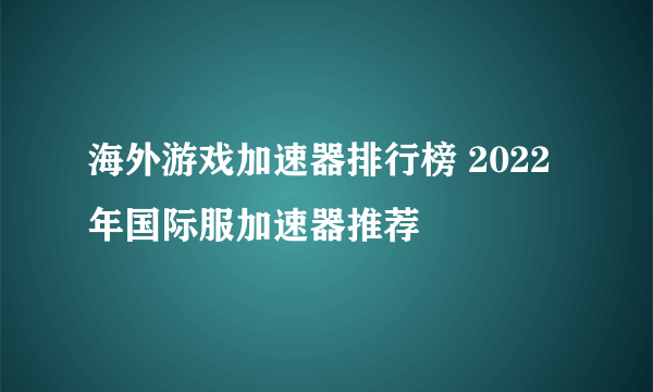 海外游戏加速器排行榜 2022年国际服加速器推荐