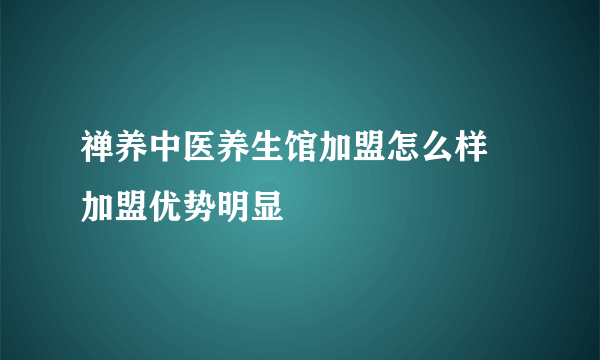 禅养中医养生馆加盟怎么样 加盟优势明显