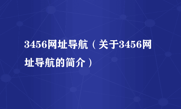 3456网址导航（关于3456网址导航的简介）