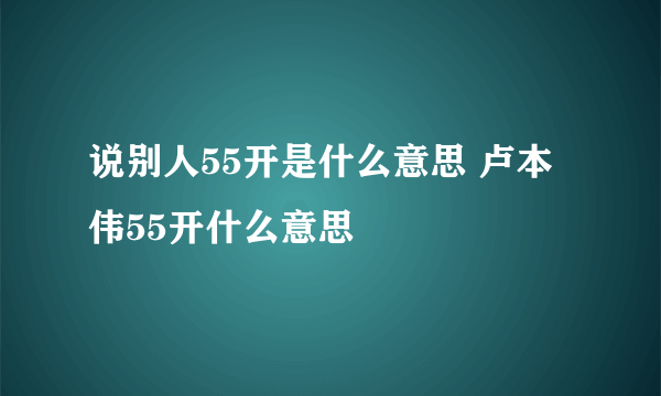 说别人55开是什么意思 卢本伟55开什么意思